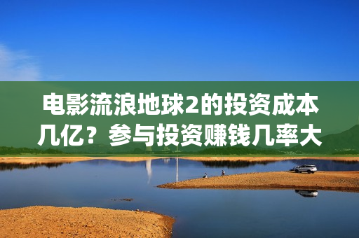 电影流浪地球2的投资成本几亿？参与投资赚钱几率大吗？(电影流浪地球2自上映以来打破多个中国影视记录)