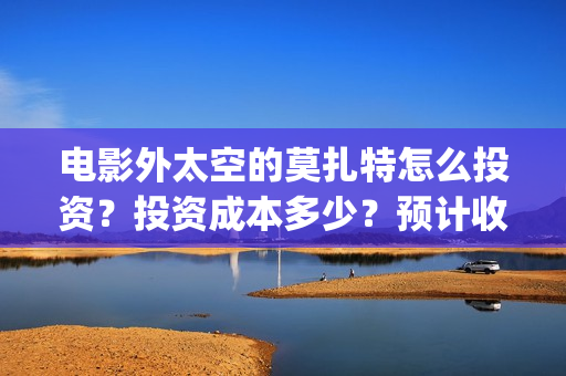 电影外太空的莫扎特怎么投资?投资成本多少?预计收益(电影外太空的莫扎特里边儿踢足球时的钢琴曲) 电影外太空的莫扎特怎么投资?投资成本多少?预计收益(电影外太空的莫扎特里边儿踢足球时的钢琴曲)