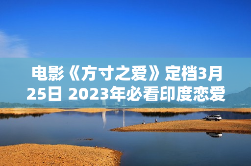 电影《方寸之爱》定档3月25日 2023年必看印度恋爱喜剧片