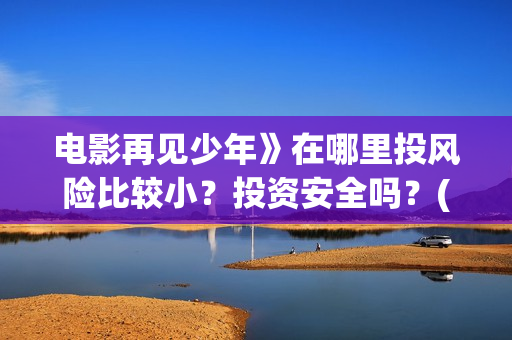 电影再见少年》在哪里投风险比较小?投资安全吗?(电影再见少年》免费观看) 电影再见少年》在哪里投风险比较小?投资安全吗?(电影再见少年》免费观看)