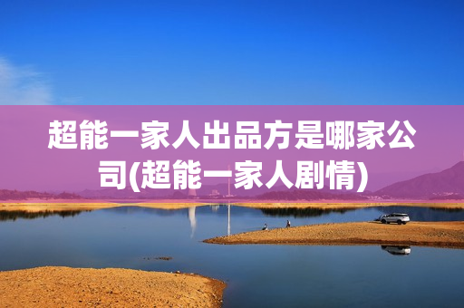 超能一家人出品方是哪家公司(超能一家人剧情)