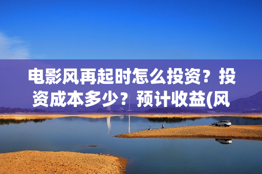 电影风再起时怎么投资?投资成本多少?预计收益(风再起时电影演员表) 电影风再起时怎么投资?投资成本多少?预计收益(风再起时电影演员表)