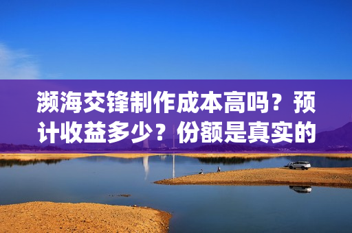 濒海交锋制作成本高吗?预计收益多少?份额是真实的吗?(濒海交锋拍摄会不会动用航母) 濒海交锋制作成本高吗?预计收益多少?份额是真实的吗?(濒海交锋拍摄会不会动用航母)