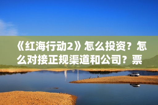 《红海行动2》怎么投资？怎么对接正规渠道和公司？票房收益高吗？(红海行动2025在线观看)
