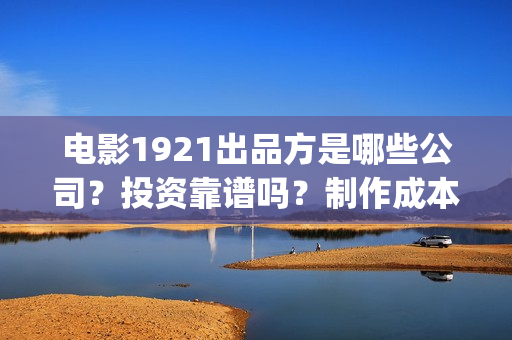 电影1921出品方是哪些公司？投资靠谱吗？制作成本是多少？(电影1921属于什么电影)