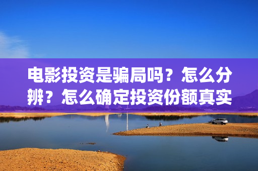 电影投资是骗局吗?怎么分辨?怎么确定投资份额真实性?(电影投资是真的吗) 电影投资是骗局吗?怎么分辨?怎么确定投资份额真实性?(电影投资是真的吗)