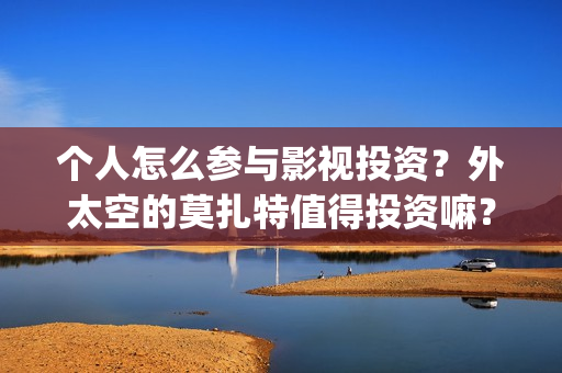 个人怎么参与影视投资?外太空的莫扎特值得投资嘛?(怎么加入影视行业) 个人怎么参与影视投资?外太空的莫扎特值得投资嘛?(怎么加入影视行业)