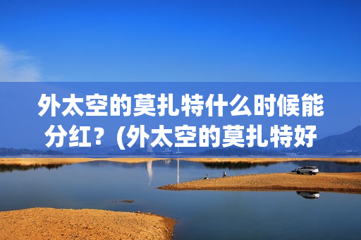 外太空的莫扎特什么时候能分红?(外太空的莫扎特好看吗) 外太空的莫扎特什么时候能分红?(外太空的莫扎特好看吗)