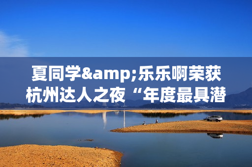 夏同学&乐乐啊荣获杭州达人之夜“年度最具潜力达人奖”！