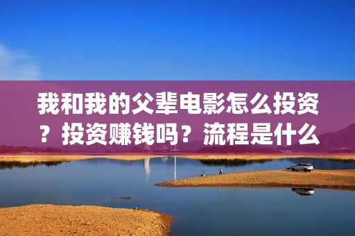 我和我的父辈电影怎么投资？投资赚钱吗？流程是什么？(我和我的父辈电影剧情介绍)