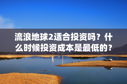 流浪地球2适合投资吗？什么时候投资成本是最低的？(流浪地球适合什么年龄)