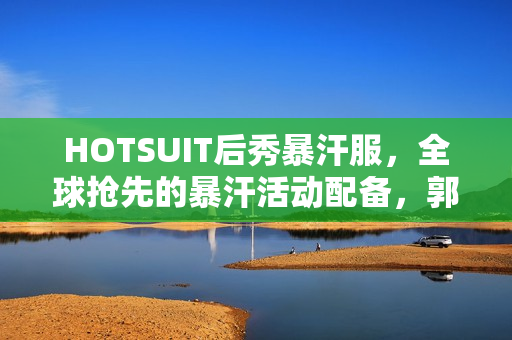 HOTSUIT后秀暴汗服，全球抢先的暴汗活动配备，郭晓婷健身平常的最爱！