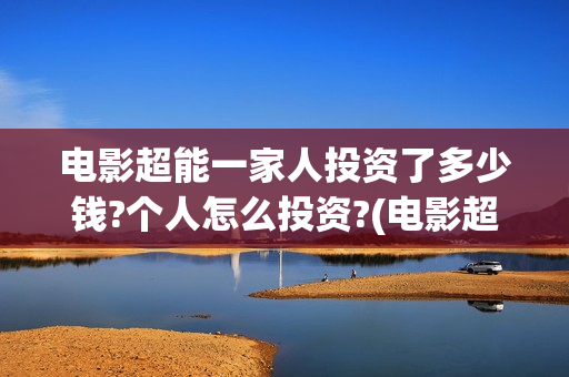 电影超能一家人投资了多少钱?个人怎么投资?(电影超能一家人抢先观看)