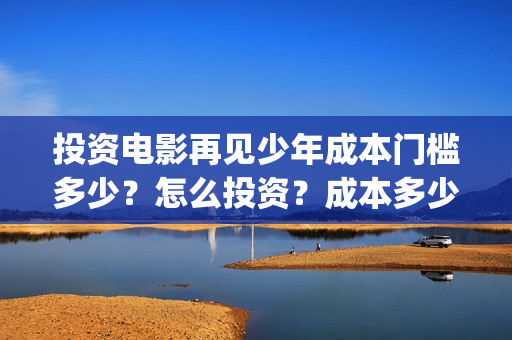 投资电影再见少年成本门槛多少？怎么投资？成本多少？(再见影片)