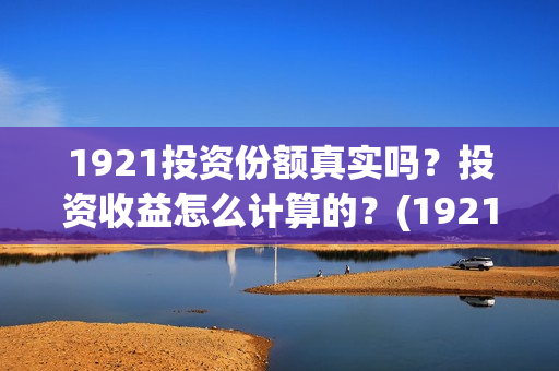 1921投资份额真实吗?投资收益怎么计算的?(1921投资比例) 1921投资份额真实吗?投资收益怎么计算的?(1921投资比例)
