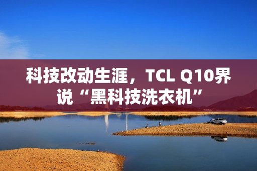 科技改动生涯，TCL Q10界说“黑科技洗衣机”