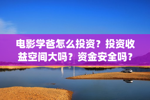 电影学爸怎么投资？投资收益空间大吗？资金安全吗？(学爸电影群演)