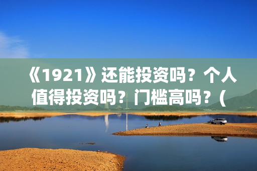 《1921》还能投资吗？个人值得投资吗？门槛高吗？(1921还能看吗)