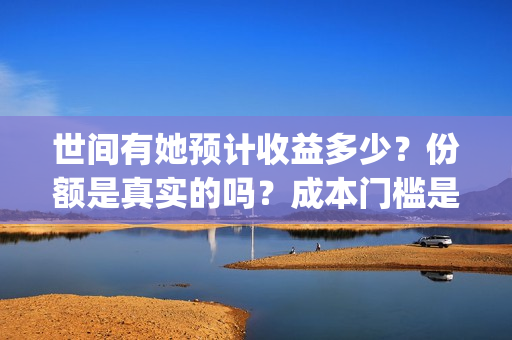 世间有她预计收益多少？份额是真实的吗？成本门槛是多少？(世间有她讲的什么)