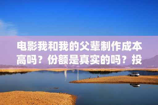 电影我和我的父辈制作成本高吗?份额是真实的吗?投资分红要多久?(电影我和我的父辈观后感) 电影我和我的父辈制作成本高吗?份额是真实的吗?投资分红要多久?(电影我和我的父辈观后感)