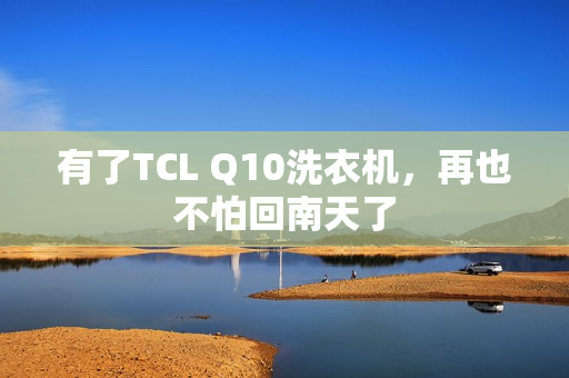 有了TCL Q10洗衣机，再也不怕回南天了