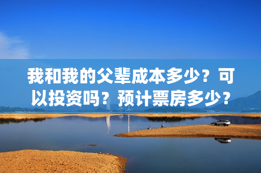 我和我的父辈成本多少？可以投资吗？预计票房多少？(我和我的父辈符合历史吗)