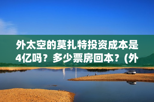 外太空的莫扎特投资成本是4亿吗？多少票房回本？(外太空的莫扎特王一鸣)