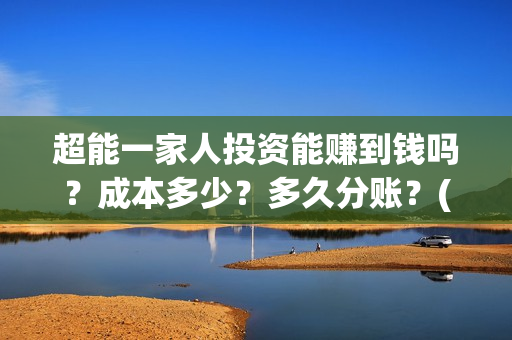 超能一家人投资能赚到钱吗？成本多少？多久分账？(超能一家人多少起投)