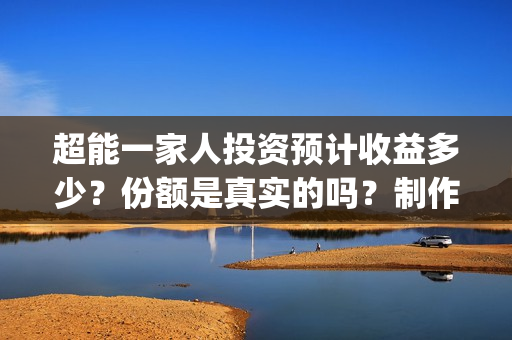 超能一家人投资预计收益多少?份额是真实的吗?制作成本高吗?(超能一家人投资门槛高吗?) 超能一家人投资预计收益多少?份额是真实的吗?制作成本高吗?(超能一家人投资门槛高吗?)