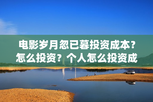 电影岁月忽已暮投资成本?怎么投资?个人怎么投资成本最低?(岁月忽已暮电影演员) 电影岁月忽已暮投资成本?怎么投资?个人怎么投资成本最低?(岁月忽已暮电影演员)