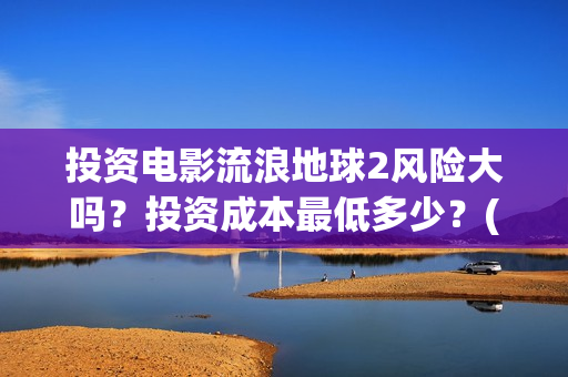 投资电影流浪地球2风险大吗？投资成本最低多少？(地球流浪电影投资方)