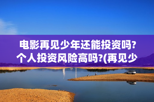 电影再见少年还能投资吗?个人投资风险高吗?(再见少年电影啥意思) 电影再见少年还能投资吗?个人投资风险高吗?(再见少年电影啥意思)