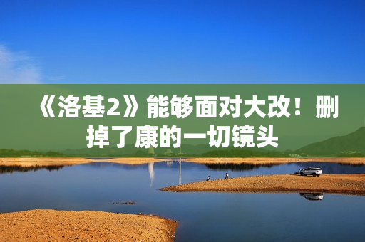 《洛基2》能够面对大改！删掉了康的一切镜头