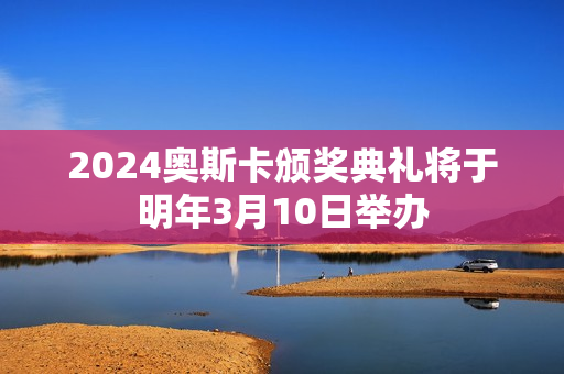 2024奥斯卡颁奖典礼将于明年3月10日举办