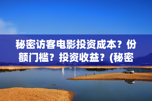 秘密访客电影投资成本？份额门槛？投资收益？(秘密访客电影院上映吗)