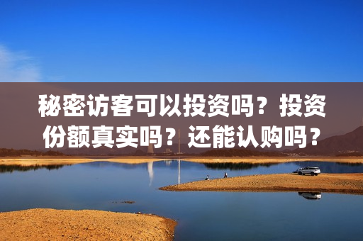 秘密访客可以投资吗?投资份额真实吗?还能认购吗?(秘密访客害怕么) 秘密访客可以投资吗?投资份额真实吗?还能认购吗?(秘密访客害怕么)