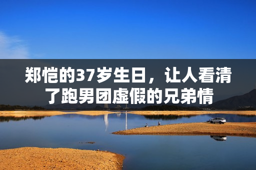 郑恺的37岁生日，让人看清了跑男团虚假的兄弟情