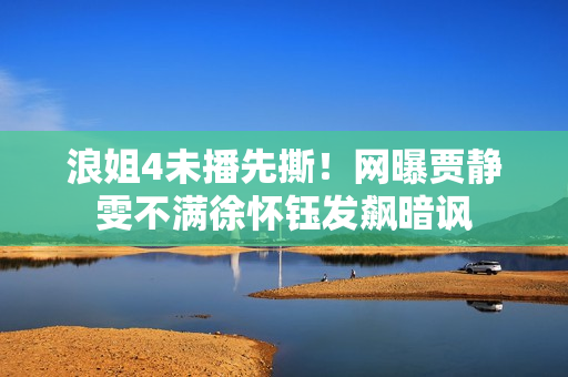 浪姐4未播先撕！网曝贾静雯不满徐怀钰发飙暗讽