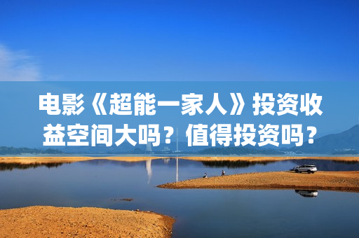 电影《超能一家人》投资收益空间大吗？值得投资吗？投资门槛多少？(超能一家人2020.12.26)