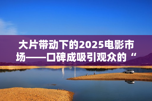 大片带动下的2025电影市场——口碑成吸引观众的“入场券”