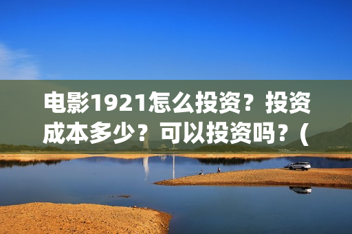 电影1921怎么投资?投资成本多少?可以投资吗?(1921电影播放源) 电影1921怎么投资?投资成本多少?可以投资吗?(1921电影播放源)