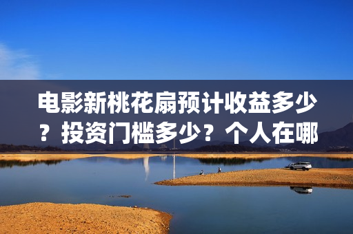 电影新桃花扇预计收益多少？投资门槛多少？个人在哪投资？(电影新桃花扇版权投资)