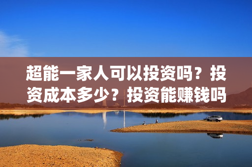 超能一家人可以投资吗？投资成本多少？投资能赚钱吗？(超能一家人官宣)