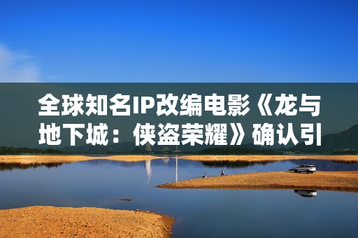 全球知名IP改编电影《龙与地下城:侠盗荣耀》确认引进 英雄集结 冒险开启 全球知名IP改编电影《龙与地下城:侠盗荣耀》确认引进 英雄集结 冒险开启