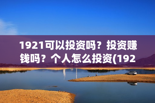 1921可以投资吗?投资赚钱吗?个人怎么投资(1921!) 1921可以投资吗?投资赚钱吗?个人怎么投资(1921!)
