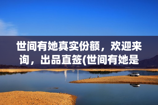 世间有她真实份额，欢迎来询，出品直签(世间有她是撤档了吗)