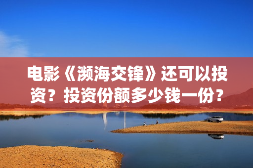 电影《濒海交锋》还可以投资?投资份额多少钱一份?投资成本多少?(电影《濒海交锋》演员表) 电影《濒海交锋》还可以投资?投资份额多少钱一份?投资成本多少?(电影《濒海交锋》演员表)