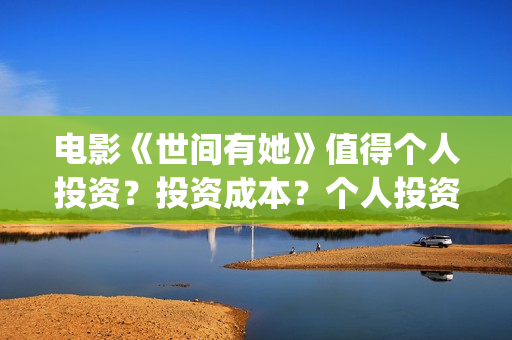电影《世间有她》值得个人投资?投资成本?个人投资价值?(电影《世间有她》演员表) 电影《世间有她》值得个人投资?投资成本?个人投资价值?(电影《世间有她》演员表)
