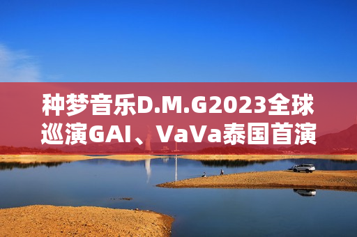 种梦音乐D.M.G2023全球巡演GAI、VaVa泰国首演 中文说唱囊括东南亚