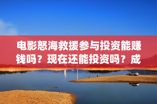 电影怒海救援参与投资能赚钱吗？现在还能投资吗？成本是多少？(《怒海救援》)